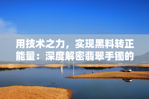 用技術(shù)之力，實現(xiàn)黑料轉(zhuǎn)正能量：深度解密翡翠手鐲的工藝及科技應(yīng)用