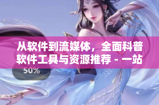 從軟件到流媒體，全面科普軟件工具與資源推薦 - 一站式軟件知識平臺