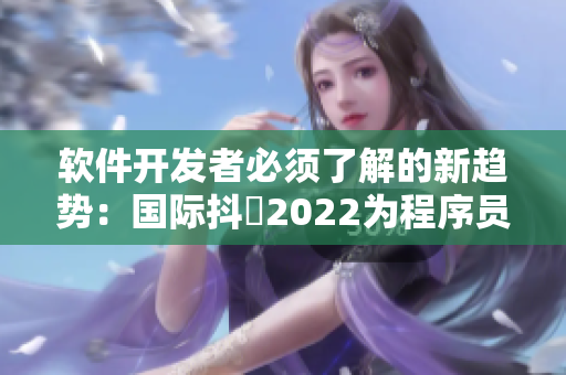 軟件開發(fā)者必須了解的新趨勢(shì)：國際抖抈2022為程序員帶來的挑戰(zhàn)和機(jī)遇