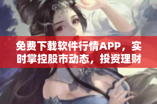 免費(fèi)下載軟件行情APP，實(shí)時(shí)掌控股市動(dòng)態(tài)，投資理財(cái)更穩(wěn)健