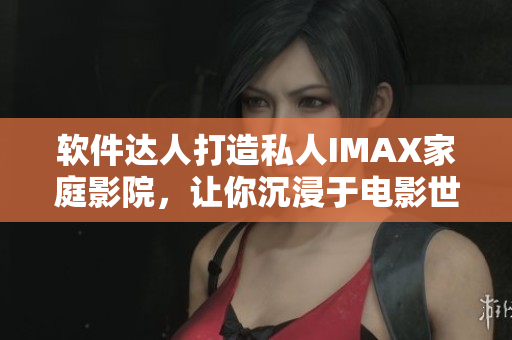 軟件達(dá)人打造私人IMAX家庭影院，讓你沉浸于電影世界