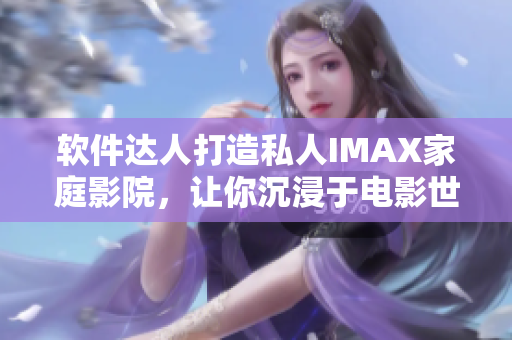 軟件達人打造私人IMAX家庭影院，讓你沉浸于電影世界