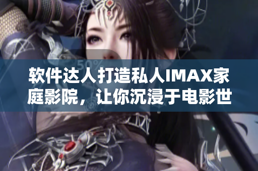 軟件達(dá)人打造私人IMAX家庭影院，讓你沉浸于電影世界