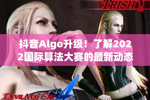抖音Algo升級！了解2022國際算法大賽的最新動態(tài)和軟件技術(shù)趨勢。