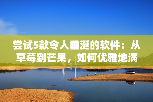 嘗試5款令人垂涎的軟件:從草莓到芒果,如何優(yōu)雅地滿足你的口味 嘗試5款令人垂涎的軟件:從草莓到芒果,如何優(yōu)雅地滿足你的口味