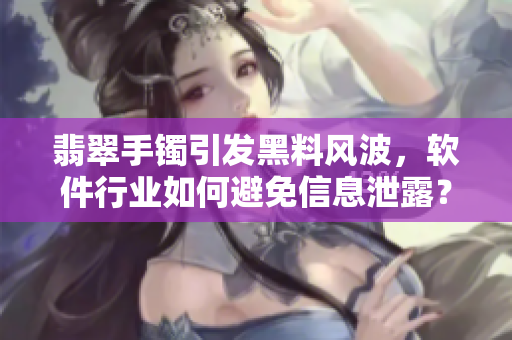 翡翠手鐲引發(fā)黑料風波，軟件行業(yè)如何避免信息泄露？