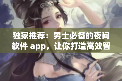 獨家推薦：男士必備的夜間軟件 app，讓你打造高效智能生活