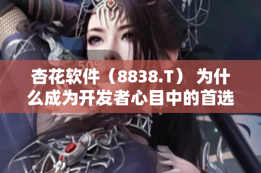 杏花軟件（8838.T） 為什么成為開發(fā)者心目中的首選之一？