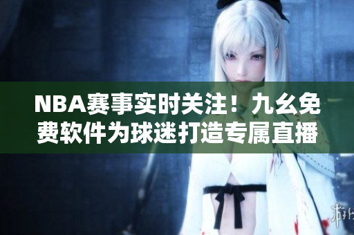 NBA賽事實(shí)時(shí)關(guān)注！九幺免費(fèi)軟件為球迷打造專屬直播平臺(tái)