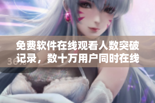 免費(fèi)軟件在線觀看人數(shù)突破記錄，數(shù)十萬用戶同時(shí)在線觀看！