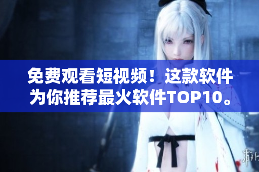 免費觀看短視頻！這款軟件為你推薦最火軟件TOP10。