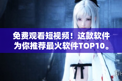 免費(fèi)觀看短視頻！這款軟件為你推薦最火軟件TOP10。