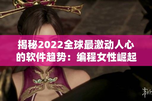 揭秘2022全球最激動人心的軟件趨勢：編程女性崛起、開源大行其道