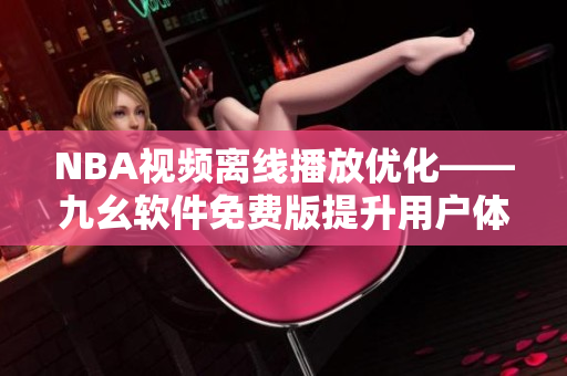 NBA視頻離線播放優(yōu)化——九幺軟件免費版提升用戶體驗