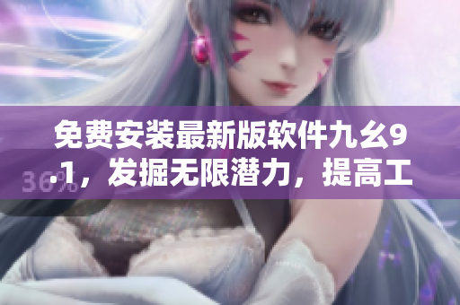免費(fèi)安裝最新版軟件九幺9.1，發(fā)掘無(wú)限潛力，提高工作效率！