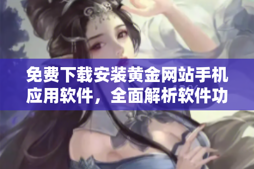 免費(fèi)下載安裝黃金網(wǎng)站手機(jī)應(yīng)用軟件，全面解析軟件功能與使用技巧