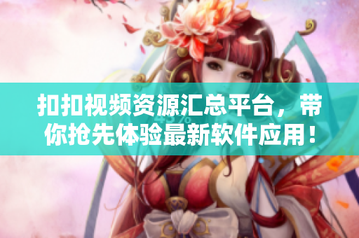 扣扣視頻資源匯總平臺(tái)，帶你搶先體驗(yàn)最新軟件應(yīng)用！