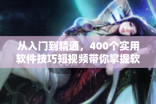 從入門到精通，400個實用軟件技巧短視頻帶你掌握軟件編輯技能
