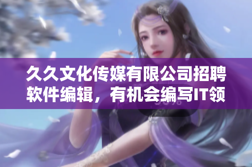 久久文化傳媒有限公司招聘軟件編輯，有機(jī)會編寫IT領(lǐng)域精彩文章！