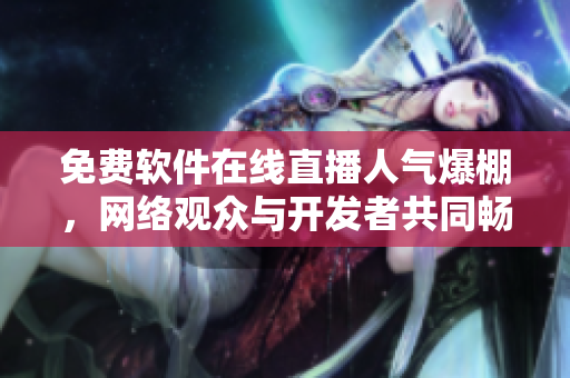 免費(fèi)軟件在線直播人氣爆棚，網(wǎng)絡(luò)觀眾與開(kāi)發(fā)者共同暢享視聽(tīng)盛宴！