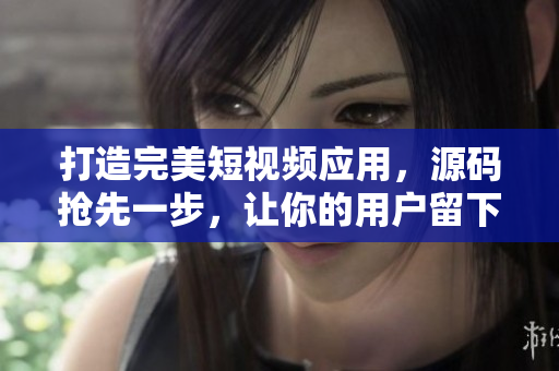 打造完美短視頻應用，源碼搶先一步，讓你的用戶留下深刻印象
