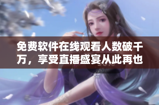 免費軟件在線觀看人數(shù)破千萬，享受直播盛宴從此再也不用愁！