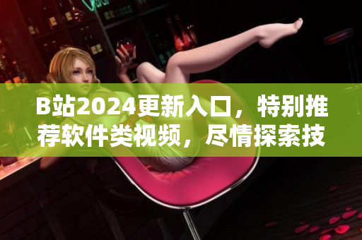B站2024更新入口，特別推薦軟件類視頻，盡情探索技術(shù)前沿！