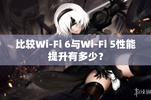 比較Wi-Fi 6與Wi-Fi 5性能提升有多少？