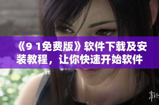 《9 1免費版》軟件下載及安裝教程，讓你快速開始軟件開發(fā)！