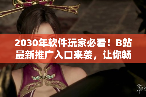 2030年軟件玩家必看！B站最新推廣入口來襲，讓你暢游千萬款軟件！