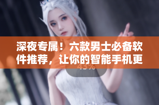 深夜專屬！六款男士必備軟件推薦，讓你的智能手機(jī)更加智能