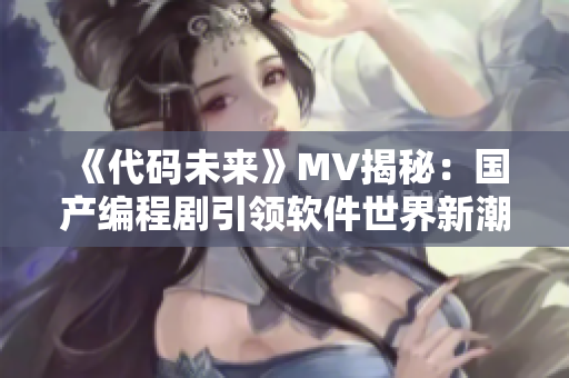 《代碼未來》MV揭秘：國產(chǎn)編程劇引領(lǐng)軟件世界新潮流！