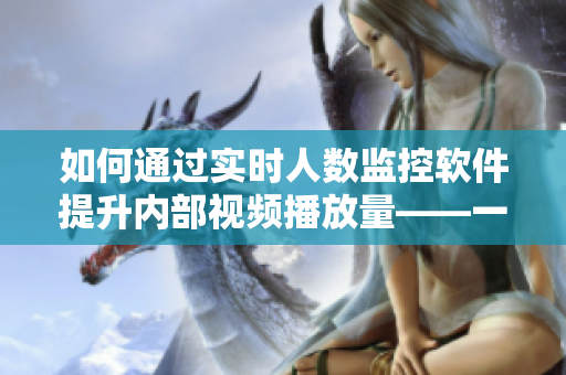 如何通過(guò)實(shí)時(shí)人數(shù)監(jiān)控軟件提升內(nèi)部視頻播放量——一次「b站」經(jīng)驗(yàn)分享