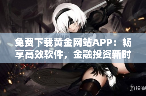 免費(fèi)下載黃金網(wǎng)站APP：暢享高效軟件，金融投資新時(shí)代！