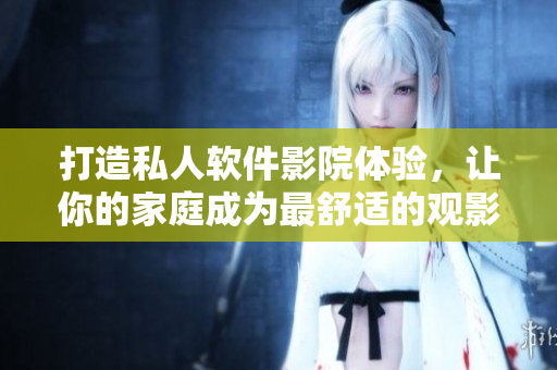 打造私人軟件影院體驗(yàn)，讓你的家庭成為最舒適的觀影空間