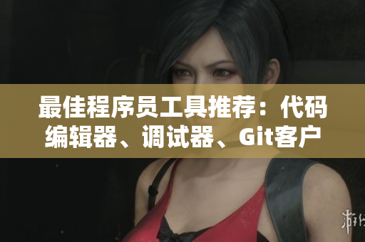 最佳程序員工具推薦：代碼編輯器、調(diào)試器、Git客戶端大全！