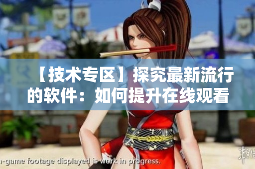 【技術(shù)專區(qū)】探究最新流行的軟件：如何提升在線觀看視頻人數(shù)？——以b站為例