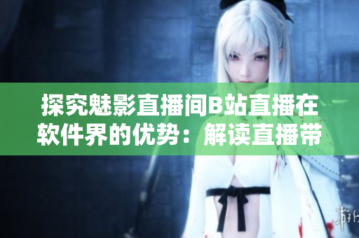 探究魅影直播間B站直播在軟件界的優(yōu)勢：解讀直播帶來的軟件發(fā)展新趨勢