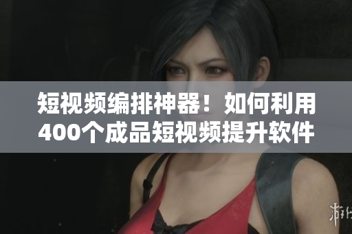 短視頻編排神器！如何利用400個(gè)成品短視頻提升軟件編輯質(zhì)量？