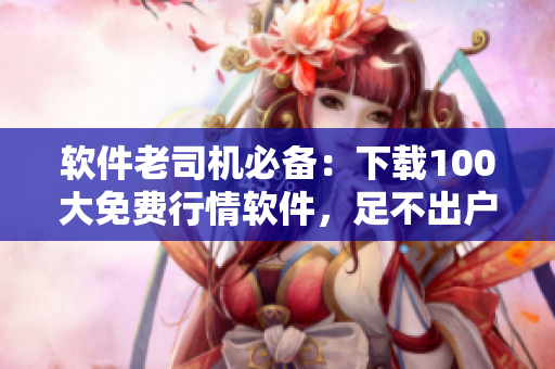 軟件老司機(jī)必備：下載100大免費(fèi)行情軟件，足不出戶狙擊股市漲跌