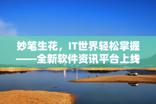 妙筆生花，IT世界輕松掌握——全新軟件資訊平臺上線！