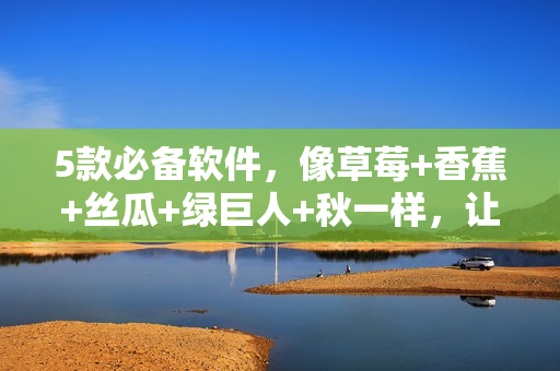 5款必備軟件，像草莓+香蕉+絲瓜+綠巨人+秋一樣，讓你的電腦更順暢