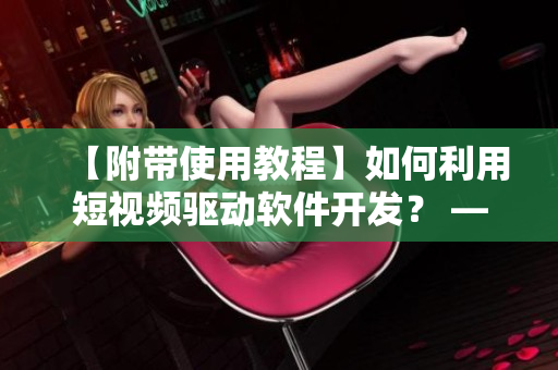 【附帶使用教程】如何利用短視頻驅(qū)動(dòng)軟件開發(fā)？ — 優(yōu)科技