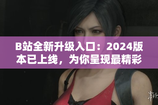 B站全新升級入口：2024版本已上線，為你呈現(xiàn)最精彩的軟件世界