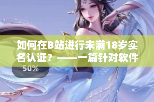 如何在B站進行未滿18歲實名認證？——一篇針對軟件用戶的詳細指南