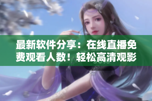 最新軟件分享：在線直播免費(fèi)觀看人數(shù)！輕松高清觀影體驗(yàn)！