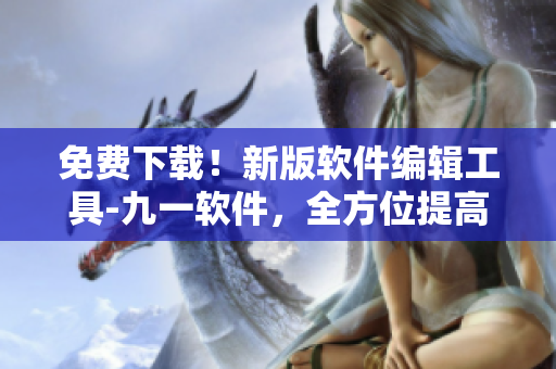 免費(fèi)下載！新版軟件編輯工具-九一軟件，全方位提高代碼編寫效率