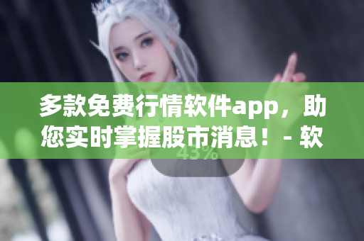 多款免費(fèi)行情軟件app，助您實(shí)時(shí)掌握股市消息！- 軟件專題下載全解析