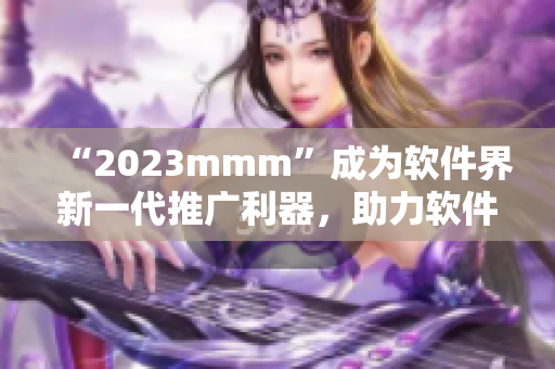 “2023mmm”成為軟件界新一代推廣利器，助力軟件快速普及推廣！