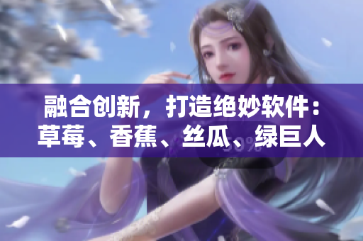 融合創(chuàng)新，打造絕妙軟件：草莓、香蕉、絲瓜、綠巨人、秋6元素完美結(jié)合